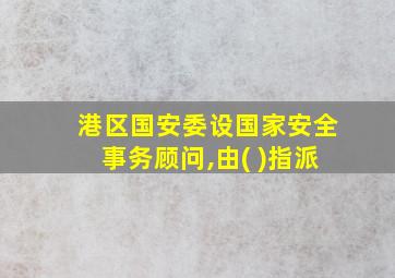 港区国安委设国家安全事务顾问,由( )指派